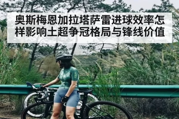 奥斯梅恩加拉塔萨雷进球效率怎样影响土超争冠格局与锋线价值